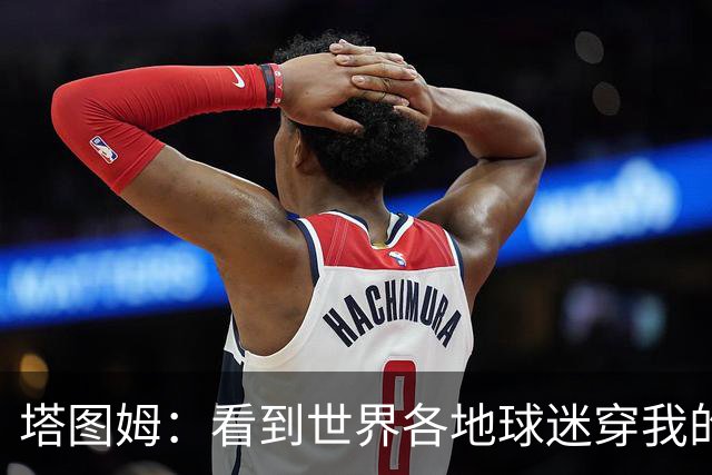 塔图姆：看到世界各地球迷穿我的球衣球鞋 进入NBA第9年仍很激动